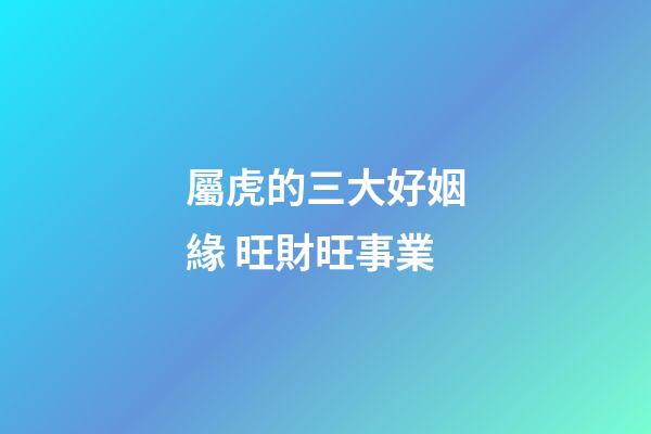 屬虎的三大好姻緣 旺財旺事業